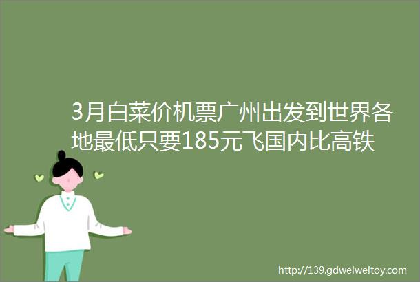 3月白菜价机票广州出发到世界各地最低只要185元飞国内比高铁还便宜