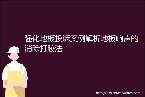 强化地板投诉案例解析地板响声的消除打胶法