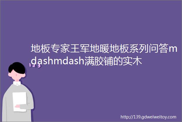 地板专家王军地暖地板系列问答mdashmdash满胶铺的实木复合地板怎么也会变黑